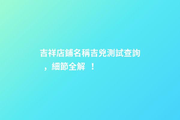 吉祥店鋪名稱吉兇測試查詢，細節全解！